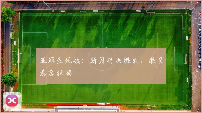 亚冠生死战：新月对决胜利，胜负悬念拉满