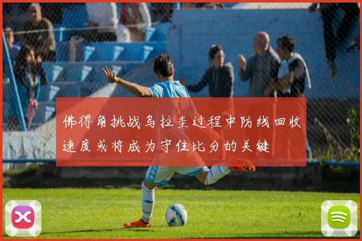 佛得角挑战乌拉圭过程中防线回收速度或将成为守住比分的关键
