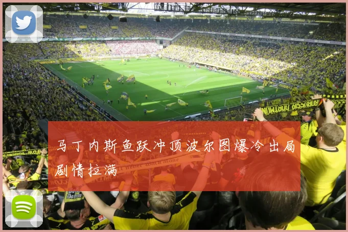 马丁内斯鱼跃冲顶波尔图爆冷出局剧情拉满