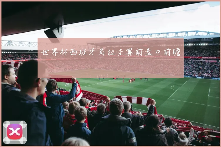 世界杯西班牙乌拉圭赛前盘口前瞻