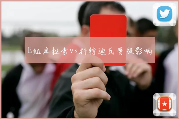 E组库拉索vs科特迪瓦晋级影响
