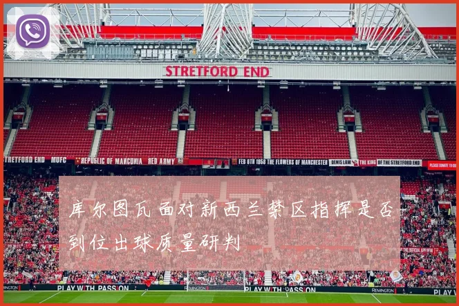 库尔图瓦面对新西兰禁区指挥是否到位出球质量研判