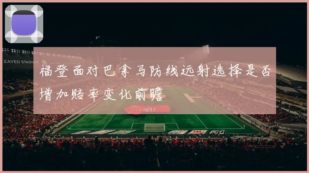 福登面对巴拿马防线远射选择是否增加赔率变化前瞻