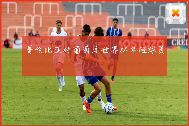 哥伦比亚对葡萄牙世界杯年轻球员