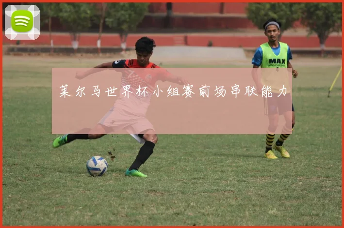 莱尔马世界杯小组赛前场串联能力