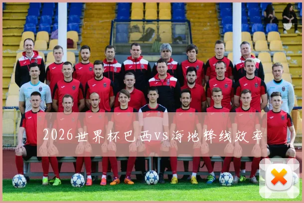 2026世界杯巴西vs海地锋线效率