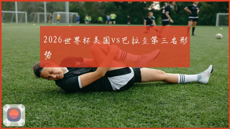 2026世界杯美国vs巴拉圭第三名形势