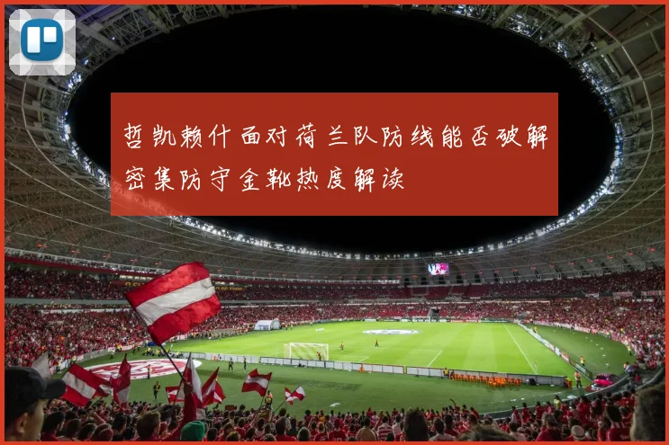 哲凯赖什面对荷兰队防线能否破解密集防守金靴热度解读