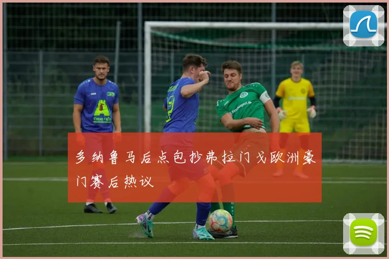 多纳鲁马后点包抄弗拉门戈欧洲豪门赛后热议
