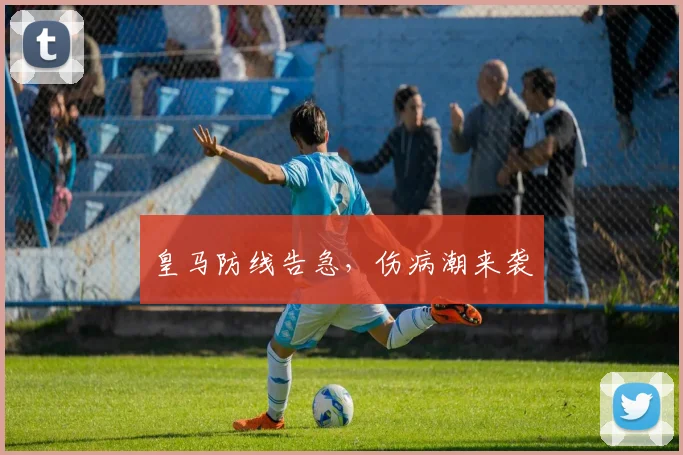 皇马防线告急，伤病潮来袭