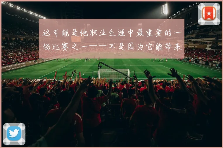 这可能是他职业生涯中最重要的一场比赛之一——不是因为它能带来多少进球纪录