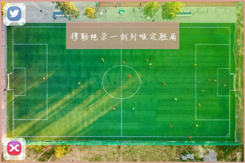 穆勒绝杀一剑封喉定胜局