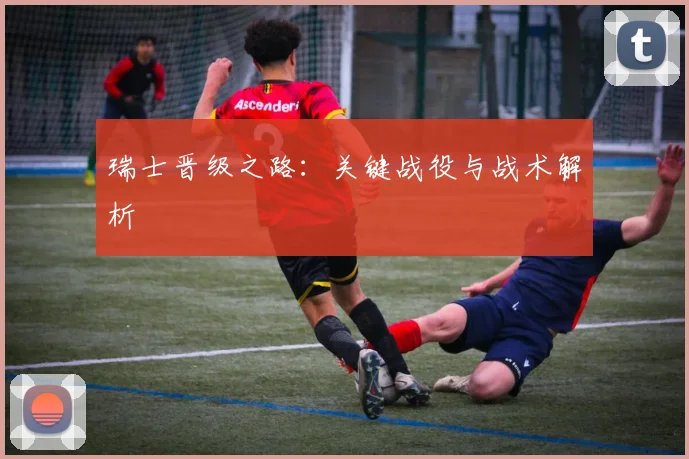 瑞士晋级之路：关键战役与战术解析