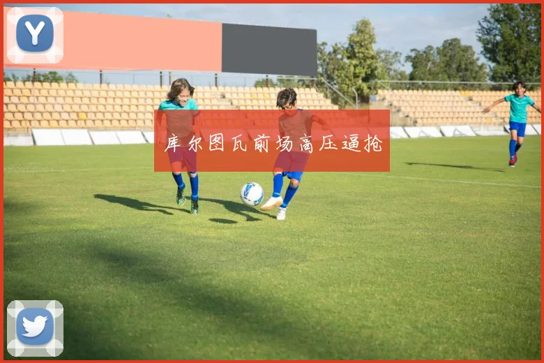 库尔图瓦前场高压逼抢
