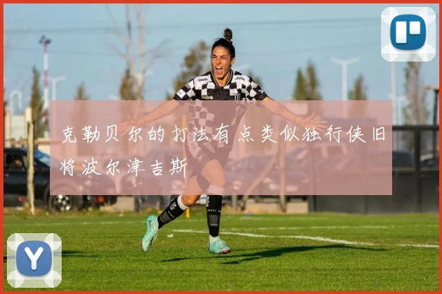 克勒贝尔的打法有点类似独行侠旧将波尔津吉斯