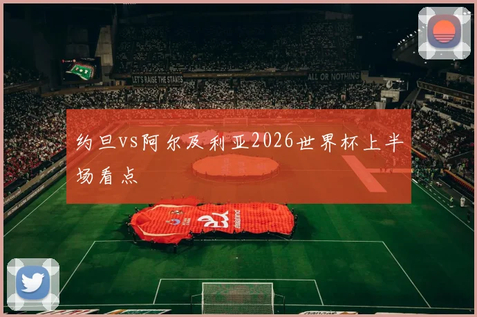 约旦vs阿尔及利亚2026世界杯上半场看点