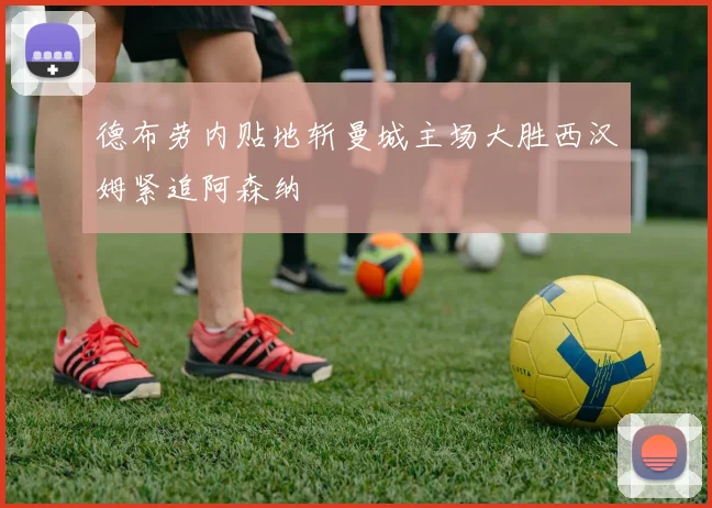德布劳内贴地斩曼城主场大胜西汉姆紧追阿森纳