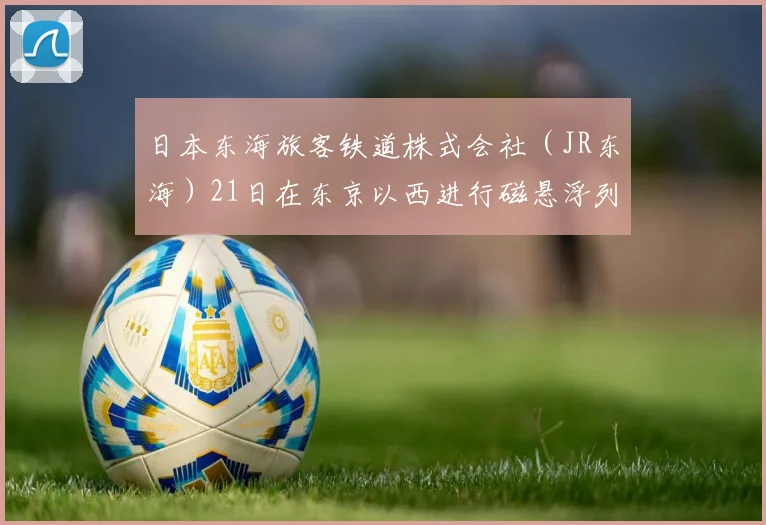日本东海旅客铁道株式会社（JR东海）21日在东京以西进行磁悬浮列车运行试验
