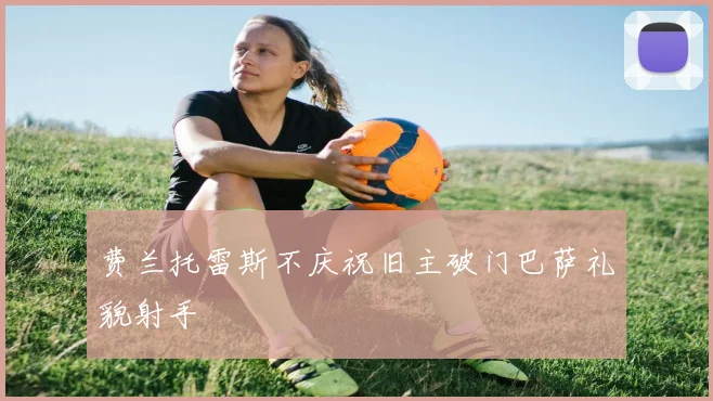 费兰托雷斯不庆祝旧主破门巴萨礼貌射手