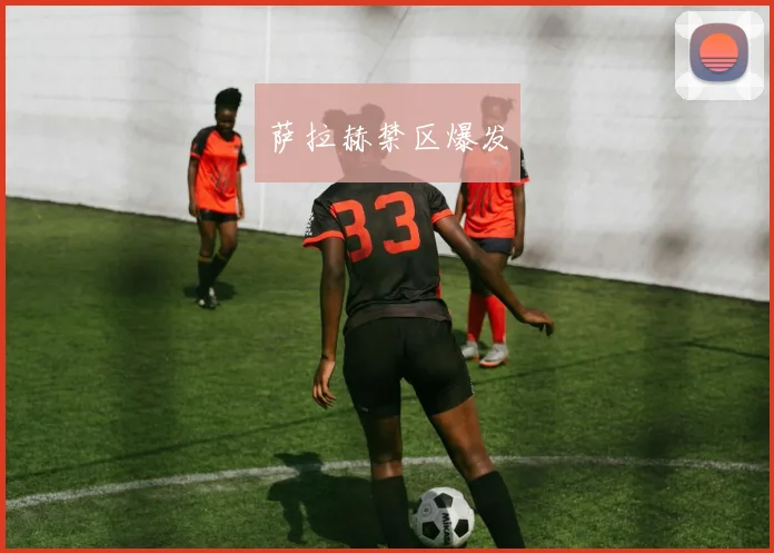 萨拉赫禁区爆发