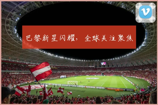巴黎新星闪耀，全球关注聚焦