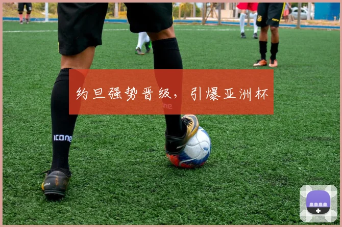 约旦强势晋级，引爆亚洲杯