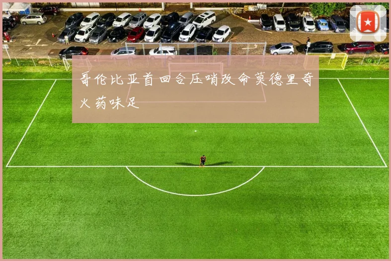 哥伦比亚首回合压哨改命莫德里奇火药味足