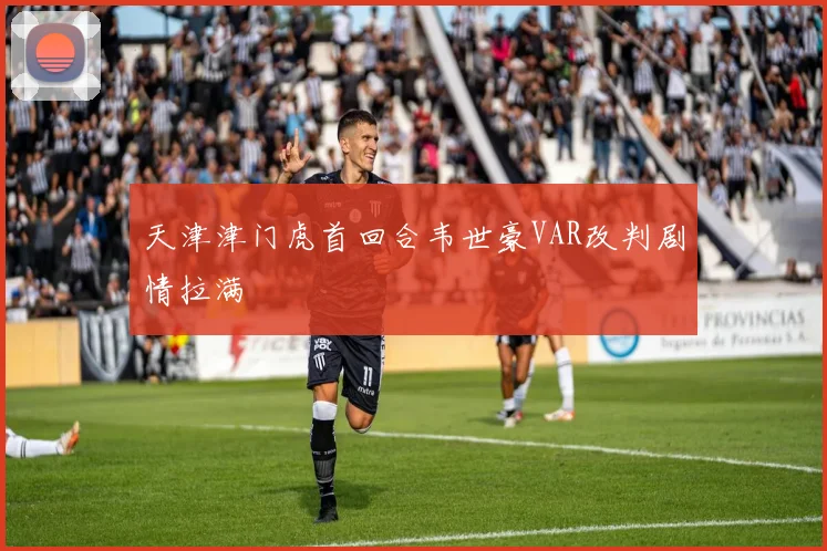 天津津门虎首回合韦世豪VAR改判剧情拉满