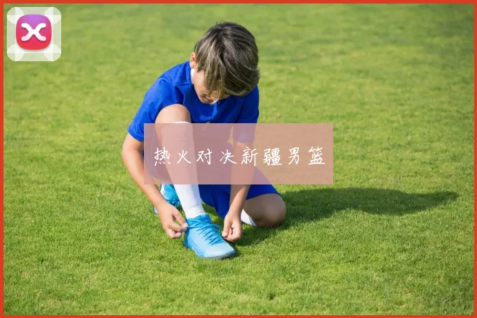 热火对决新疆男篮