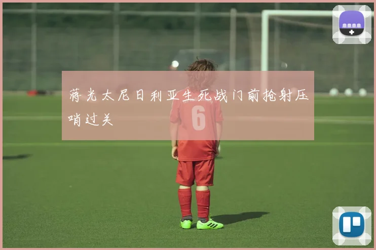 蒋光太尼日利亚生死战门前抢射压哨过关