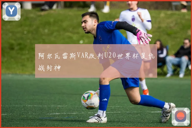阿尔瓦雷斯VAR改判U20世界杯复仇战封神