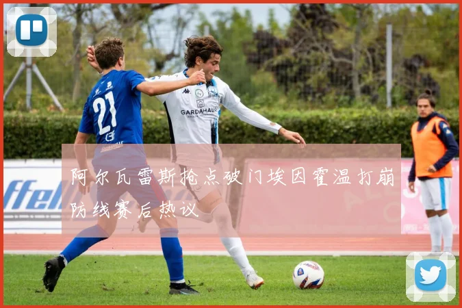 阿尔瓦雷斯抢点破门埃因霍温打崩防线赛后热议