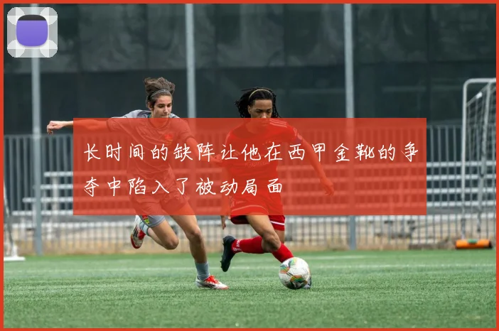 长时间的缺阵让他在西甲金靴的争夺中陷入了被动局面