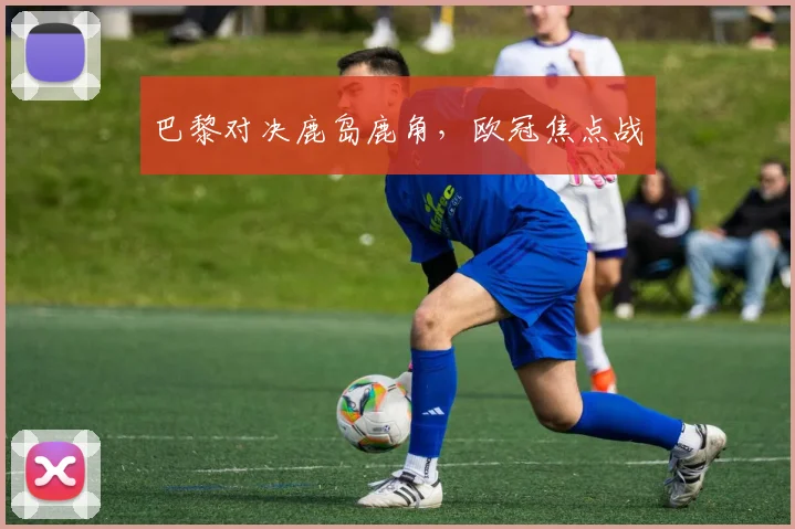 巴黎对决鹿岛鹿角，欧冠焦点战