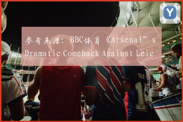 参考来源：BBC体育《Arsenal”s Dramatic Comeback Against Leicester City》