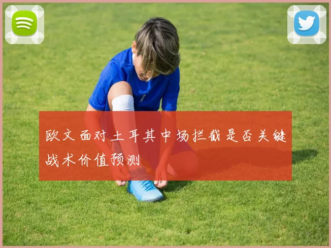 欧文面对土耳其中场拦截是否关键战术价值预测