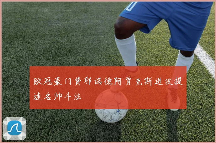 欧冠豪门费耶诺德阿贾克斯进攻提速名帅斗法