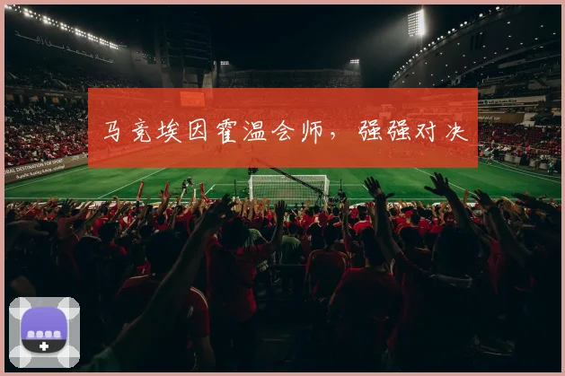 马竞埃因霍温会师，强强对决