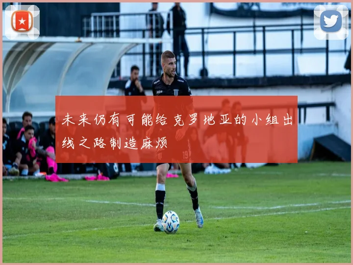 未来仍有可能给克罗地亚的小组出线之路制造麻烦
