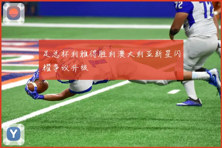足总杯利雅得胜利澳大利亚新星闪耀争议升级