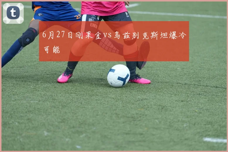 6月27日刚果金vs乌兹别克斯坦爆冷可能