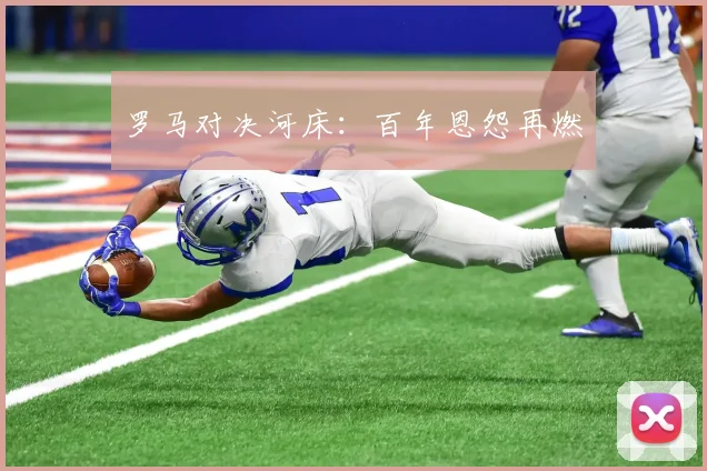 罗马对决河床：百年恩怨再燃