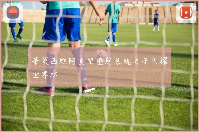 蒂莫西维阿凌空垫射总统之子闪耀世界杯