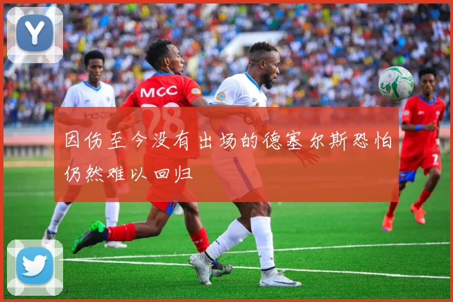 因伤至今没有出场的德塞尔斯恐怕仍然难以回归
