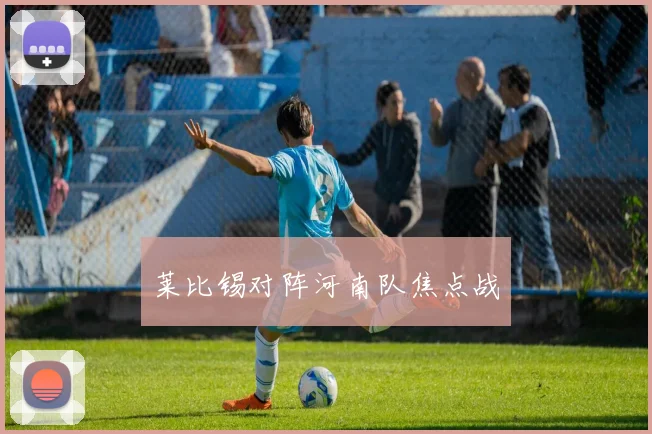 莱比锡对阵河南队焦点战