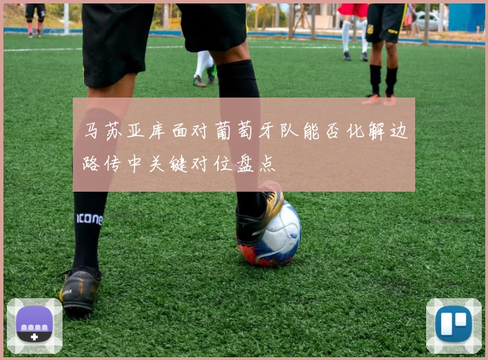 马苏亚库面对葡萄牙队能否化解边路传中关键对位盘点
