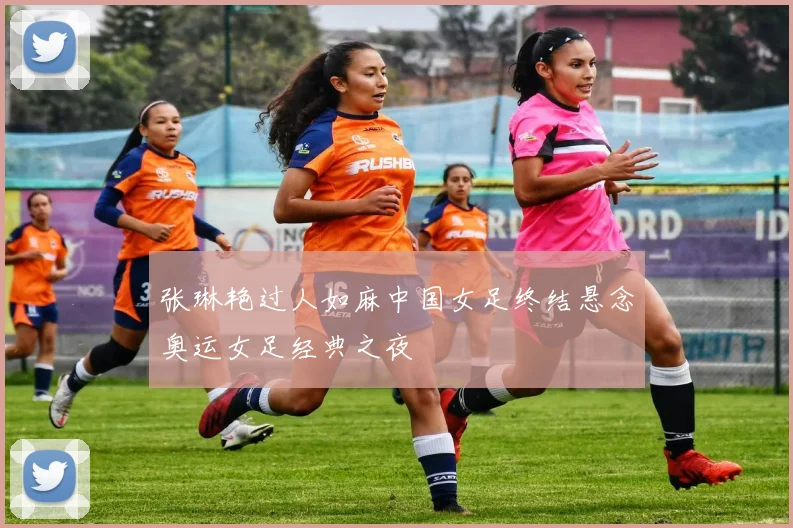 张琳艳过人如麻中国女足终结悬念奥运女足经典之夜