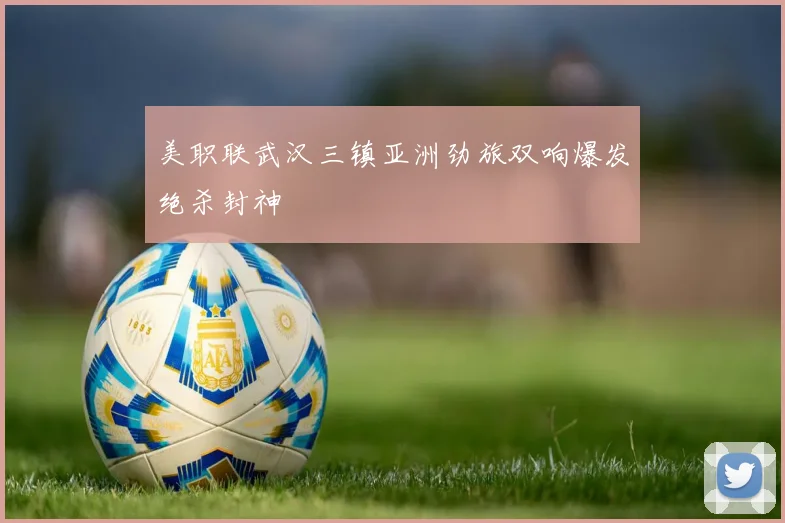 美职联武汉三镇亚洲劲旅双响爆发绝杀封神