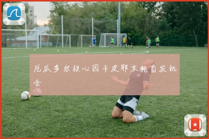 厄瓜多尔核心因卡皮耶末轮首发机会