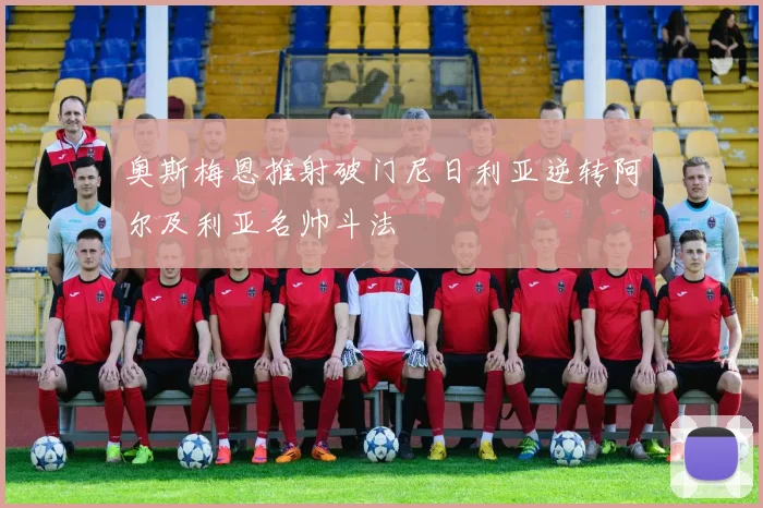 奥斯梅恩推射破门尼日利亚逆转阿尔及利亚名帅斗法